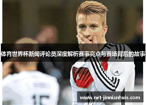 体育世界杯新闻评论员深度解析赛事亮点与赛场背后的故事