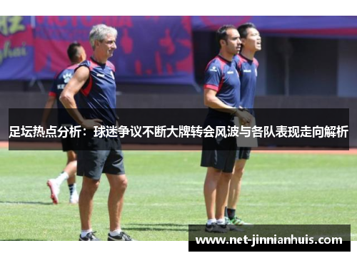 足坛热点分析：球迷争议不断大牌转会风波与各队表现走向解析