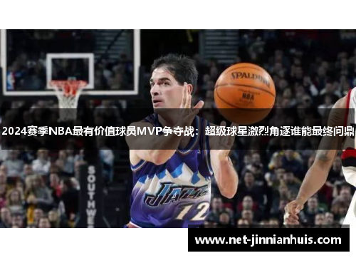 2024赛季NBA最有价值球员MVP争夺战：超级球星激烈角逐谁能最终问鼎