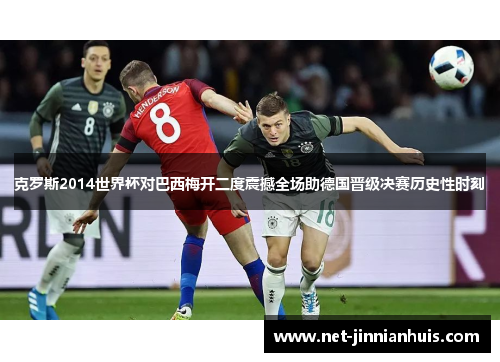 克罗斯2014世界杯对巴西梅开二度震撼全场助德国晋级决赛历史性时刻