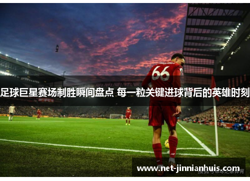 足球巨星赛场制胜瞬间盘点 每一粒关键进球背后的英雄时刻