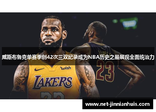 威斯布鲁克单赛季创42次三双纪录成为NBA历史之最展现全面统治力