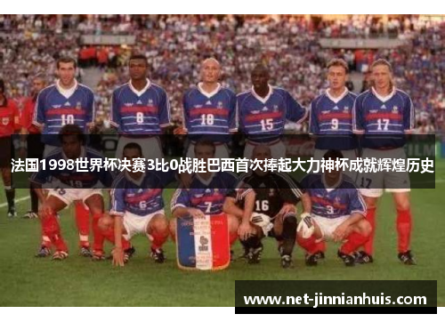 法国1998世界杯决赛3比0战胜巴西首次捧起大力神杯成就辉煌历史