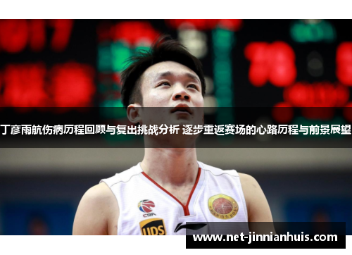 丁彦雨航伤病历程回顾与复出挑战分析 逐步重返赛场的心路历程与前景展望