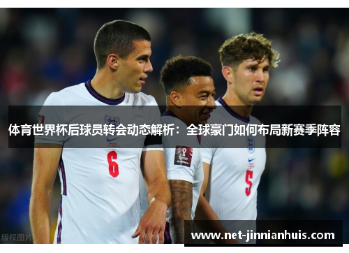 体育世界杯后球员转会动态解析：全球豪门如何布局新赛季阵容