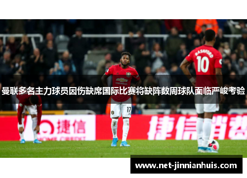 曼联多名主力球员因伤缺席国际比赛将缺阵数周球队面临严峻考验