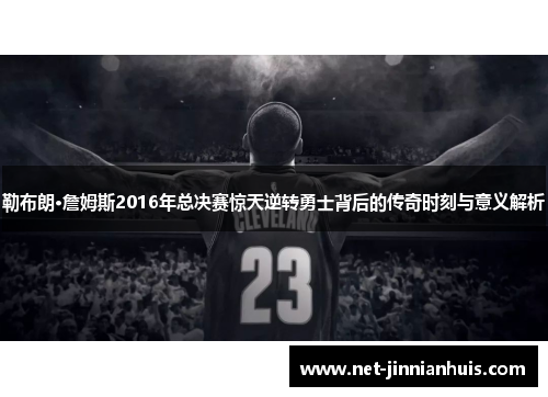 勒布朗·詹姆斯2016年总决赛惊天逆转勇士背后的传奇时刻与意义解析