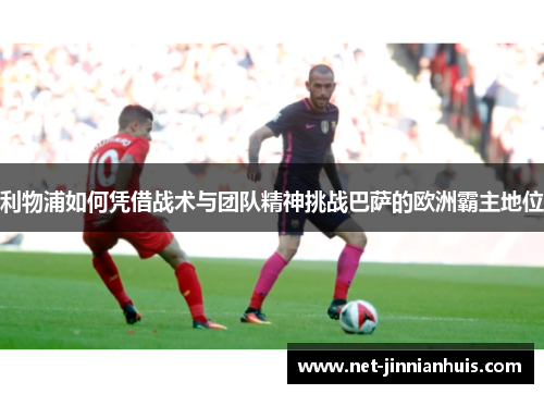 利物浦如何凭借战术与团队精神挑战巴萨的欧洲霸主地位