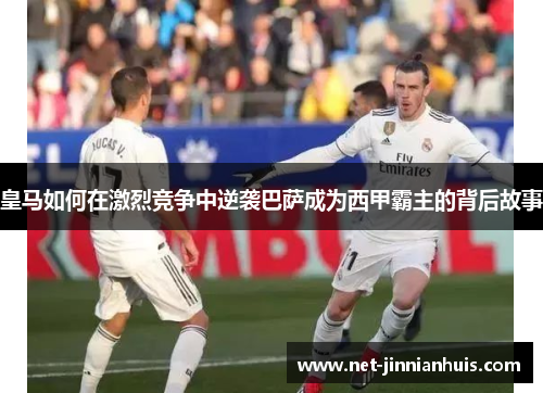 皇马如何在激烈竞争中逆袭巴萨成为西甲霸主的背后故事