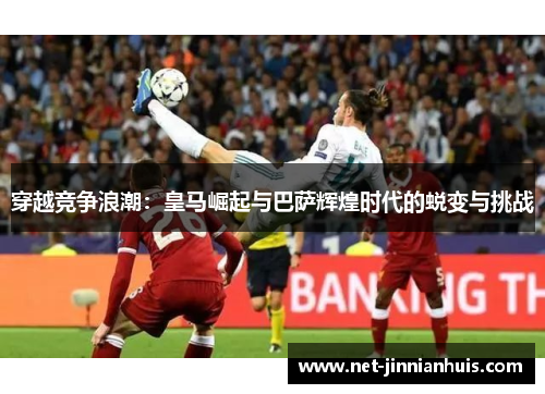 穿越竞争浪潮：皇马崛起与巴萨辉煌时代的蜕变与挑战