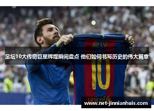 足坛10大传奇巨星辉煌瞬间盘点 他们如何书写历史的伟大篇章