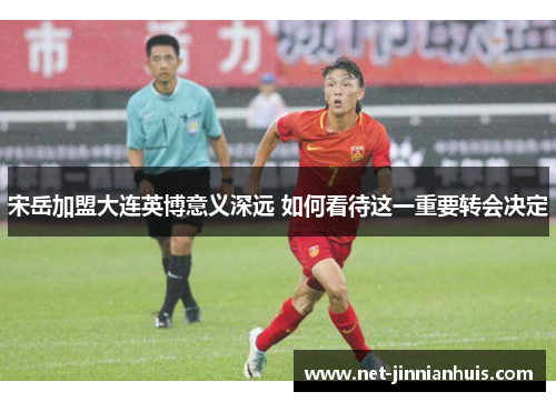 宋岳加盟大连英博意义深远 如何看待这一重要转会决定