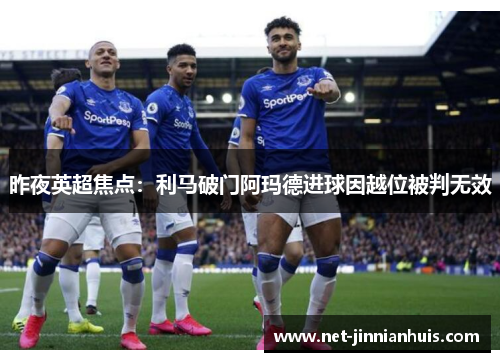 昨夜英超焦点：利马破门阿玛德进球因越位被判无效