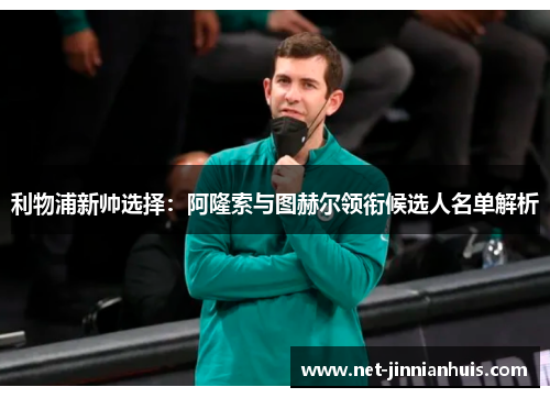 利物浦新帅选择：阿隆索与图赫尔领衔候选人名单解析
