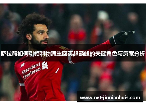 萨拉赫如何引领利物浦重回英超巅峰的关键角色与贡献分析