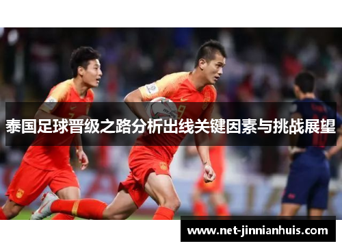 泰国足球晋级之路分析出线关键因素与挑战展望