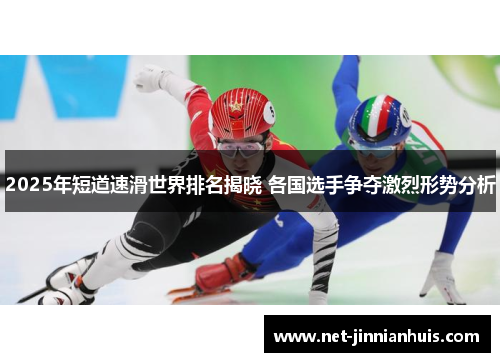 2025年短道速滑世界排名揭晓 各国选手争夺激烈形势分析
