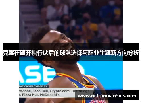 克莱在离开独行侠后的球队选择与职业生涯新方向分析