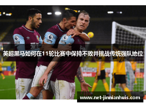 英超黑马如何在11轮比赛中保持不败并挑战传统强队地位