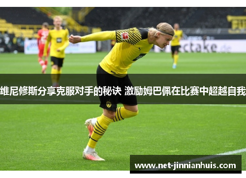 维尼修斯分享克服对手的秘诀 激励姆巴佩在比赛中超越自我