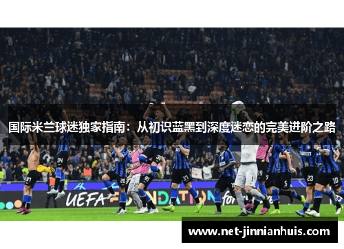 国际米兰球迷独家指南：从初识蓝黑到深度迷恋的完美进阶之路