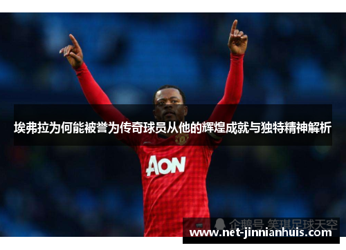 埃弗拉为何能被誉为传奇球员从他的辉煌成就与独特精神解析