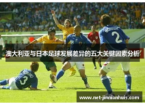 澳大利亚与日本足球发展差异的五大关键因素分析